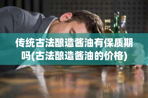 传统古法酿造酱油有保质期吗(古法酿造酱油的价格)