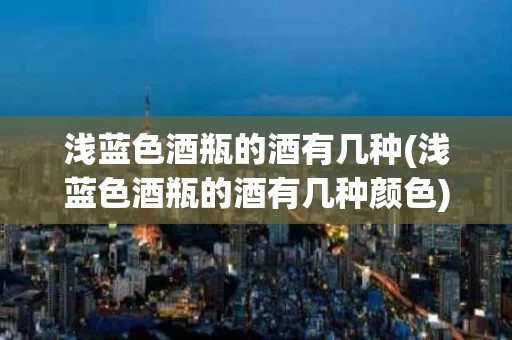 浅蓝色酒瓶的酒有几种(浅蓝色酒瓶的酒有几种颜色)