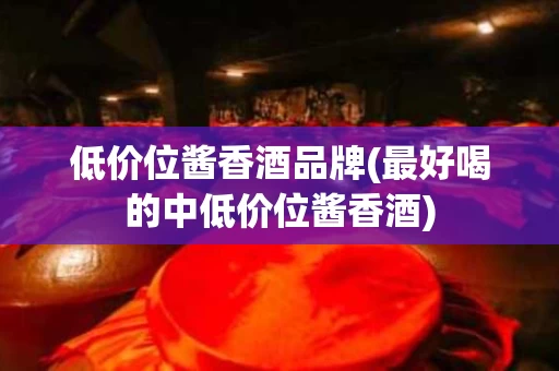 低价位酱香酒品牌(最好喝的中低价位酱香酒)