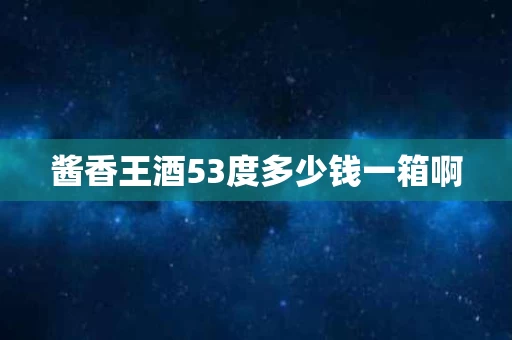 酱香王酒53度多少钱一箱啊