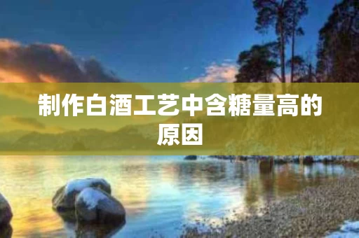 制作白酒工艺中含糖量高的原因