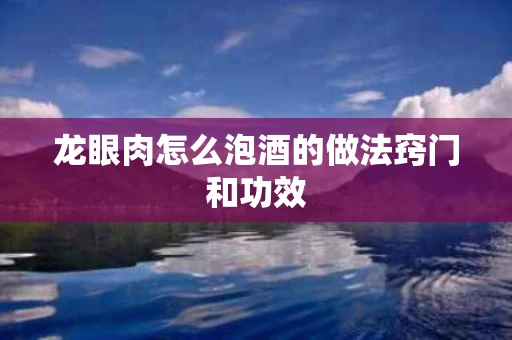 龙眼肉怎么泡酒的做法窍门和功效
