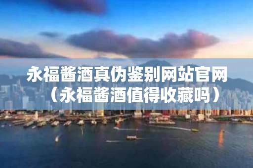 永福酱酒真伪鉴别网站官网（永福酱酒值得收藏吗）