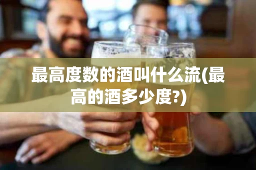 最高度数的酒叫什么流(最高的酒多少度?)