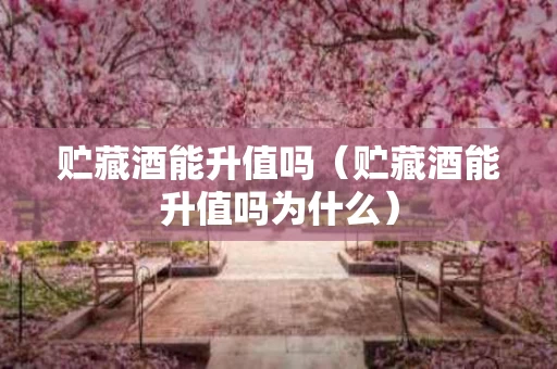 贮藏酒能升值吗（贮藏酒能升值吗为什么）