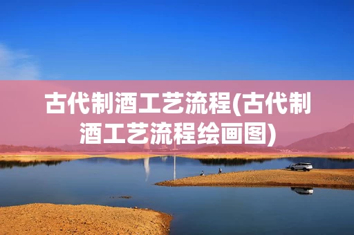 古代制酒工艺流程(古代制酒工艺流程绘画图)