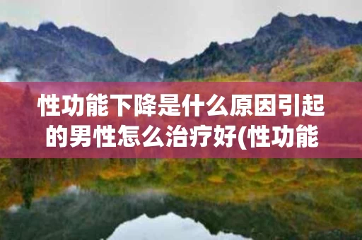 性功能下降是什么原因引起的男性怎么治疗好(性功能下降是怎么了)
