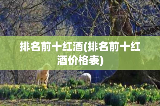 排名前十红酒(排名前十红酒价格表)