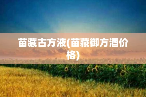 苗藏古方液(苗藏御方酒价格)