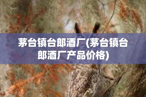 茅台镇台郎酒厂(茅台镇台郎酒厂产品价格)