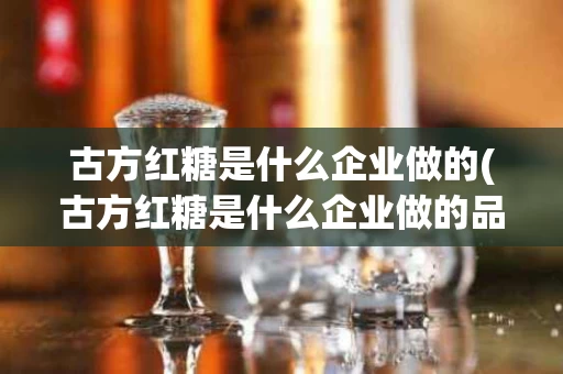 古方红糖是什么企业做的(古方红糖是什么企业做的品牌)