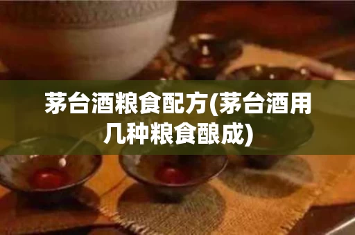 茅台酒粮食配方(茅台酒用几种粮食酿成)