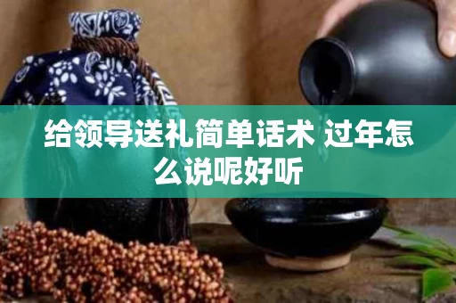 给领导送礼简单话术 过年怎么说呢好听