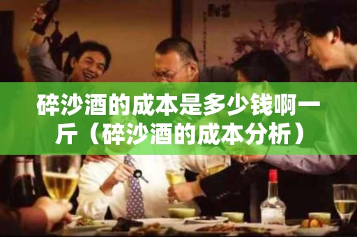 碎沙酒的成本是多少钱啊一斤（碎沙酒的成本分析）
