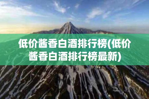 低价酱香白酒排行榜(低价酱香白酒排行榜最新)
