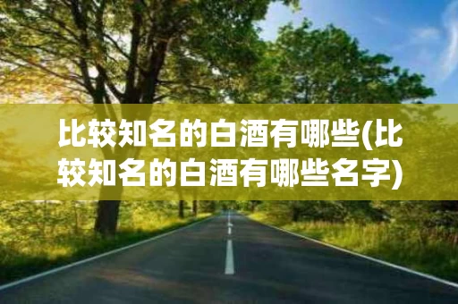 比较知名的白酒有哪些(比较知名的白酒有哪些名字)