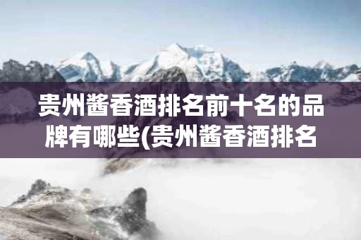 贵州酱香酒排名前十名的品牌有哪些(贵州酱香酒排名前十名的品牌有哪些呢)