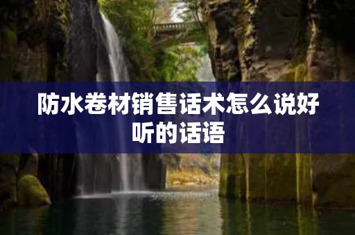 防水卷材销售话术怎么说好听的话语