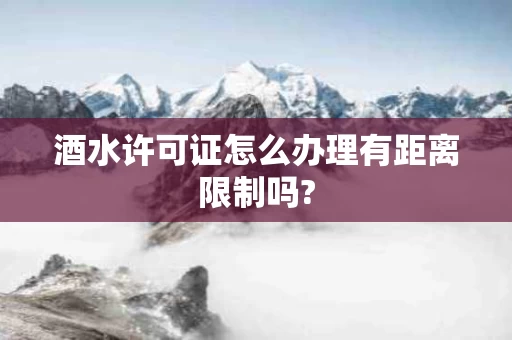 酒水许可证怎么办理有距离限制吗? 酒水许可证怎么办理有距离限制吗?