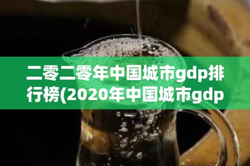 二零二零年中国城市gdp排行榜(2020年中国城市gdp总量排行榜)