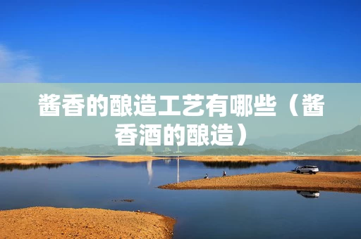 酱香的酿造工艺有哪些（酱香酒的酿造）
