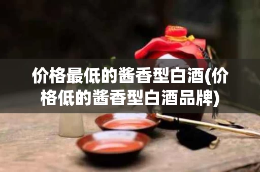 价格最低的酱香型白酒(价格低的酱香型白酒品牌)
