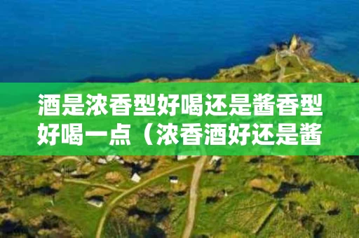 酒是浓香型好喝还是酱香型好喝一点（浓香酒好还是酱香酒好）
