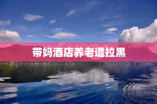 带妈酒店养老遭拉黑