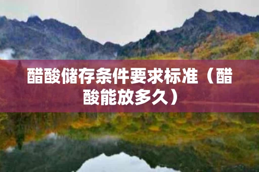 醋酸储存条件要求标准（醋酸能放多久）