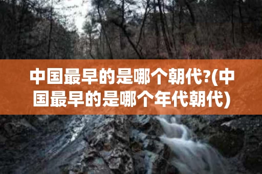 中国最早的是哪个朝代?(中国最早的是哪个年代朝代)