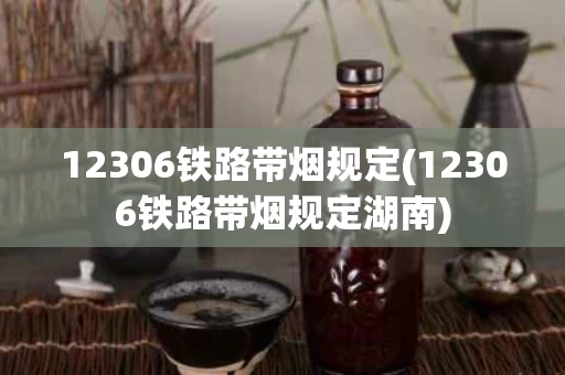 12306铁路带烟规定(12306铁路带烟规定湖南)