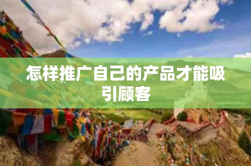 怎样推广自己的产品才能吸引顾客