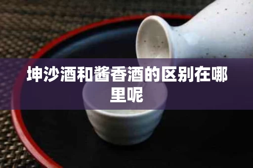 坤沙酒和酱香酒的区别在哪里呢