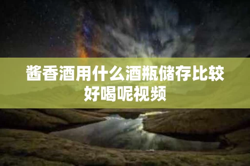 酱香酒用什么酒瓶储存比较好喝呢视频