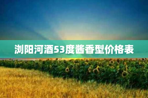 浏阳河酒53度酱香型价格表