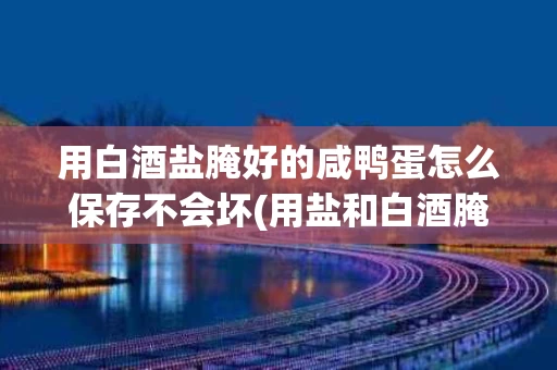 用白酒盐腌好的咸鸭蛋怎么保存不会坏(用盐和白酒腌咸鸭蛋怎么腌)