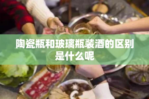 陶瓷瓶和玻璃瓶装酒的区别是什么呢