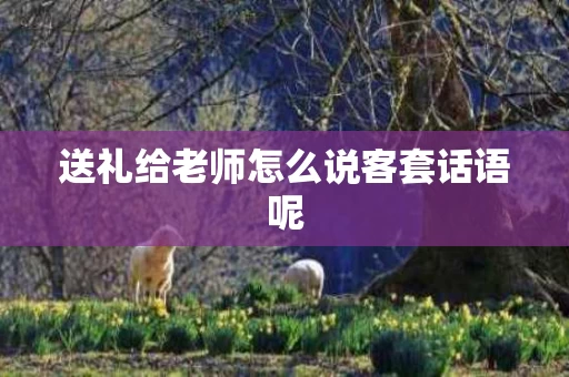 送礼给老师怎么说客套话语呢