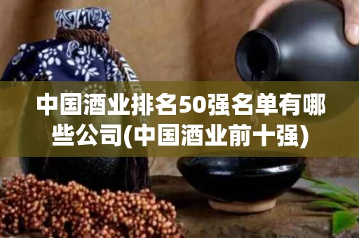 中国酒业排名50强名单有哪些公司(中国酒业前十强)