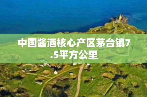 中国酱酒核心产区茅台镇7.5平方公里