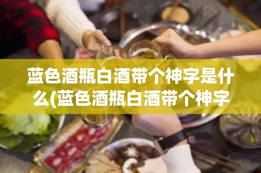 蓝色酒瓶白酒带个神字是什么(蓝色酒瓶白酒带个神字是什么牌子)