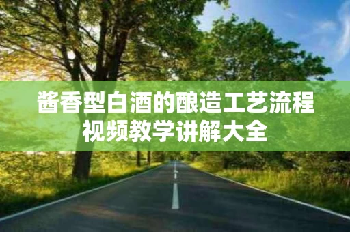 酱香型白酒的酿造工艺流程视频教学讲解大全