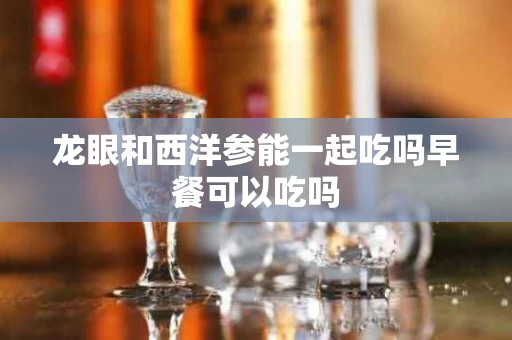 龙眼和西洋参能一起吃吗早餐可以吃吗