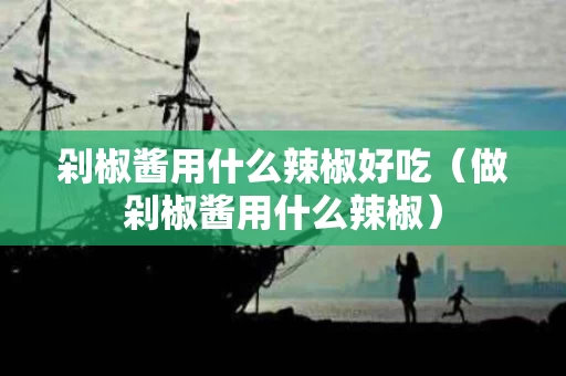 剁椒酱用什么辣椒好吃（做剁椒酱用什么辣椒）