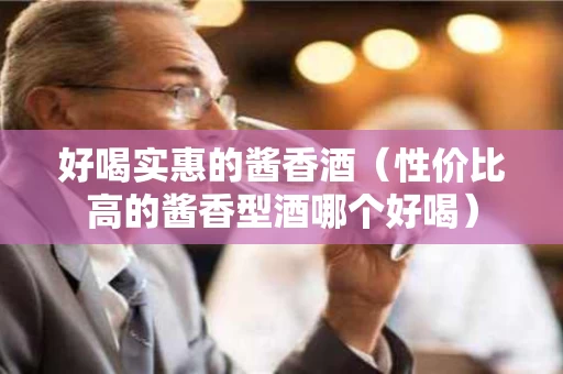 好喝实惠的酱香酒（性价比高的酱香型酒哪个好喝）