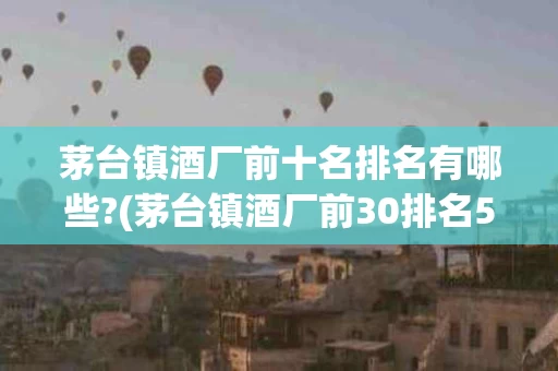 茅台镇酒厂前十名排名有哪些?(茅台镇酒厂前30排名53万阅读)
