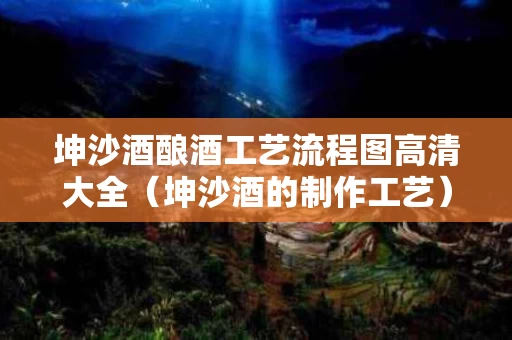 坤沙酒酿酒工艺流程图高清大全（坤沙酒的制作工艺）