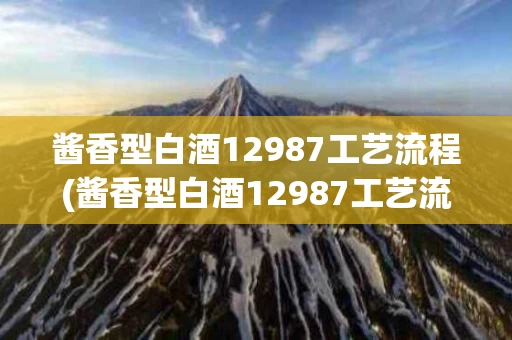 酱香型白酒12987工艺流程(酱香型白酒12987工艺流程详细介绍)