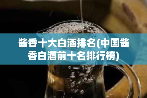 酱香十大白酒排名(中国酱香白酒前十名排行榜)