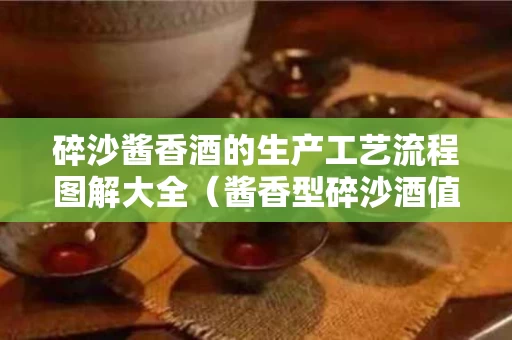 碎沙酱香酒的生产工艺流程图解大全（酱香型碎沙酒值不值得储存）